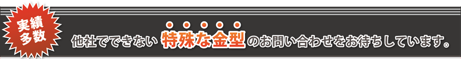 他社でできない特殊な金型のお問い合わせをおまちしています